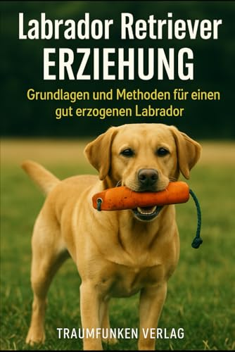 Labrador Retriever Erziehung: Grundlagen und Methoden für einen gut erzogenen Labrador (Labrador...