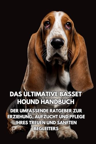Das Ultimative Basset Hound Handbuch: Der Umfassende Ratgeber zur Erziehung, Aufzucht und Pflege...